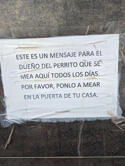 Este es un mensaje para el dueno del perrito que se mea aqui todos los dias. Por favor, ponlo a mear en la puerta de tu casa.