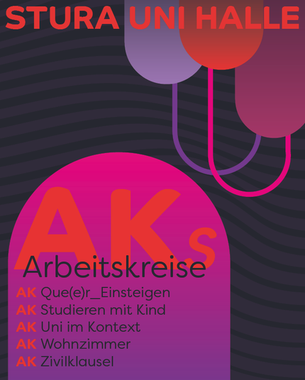 Der Hintergrund ist dunkel, fast schwarz mit einem grafischen Wellenmuster. Kreise hängen wir Tropfen von oben herab in rot, pink und lila. Am oberen Bildrand steht "Stura Uni Halle"
Ein roter Halbkreis füllt die untere Bildmitte. Darin steht: "Aks Arbeitskreise", darunter sind die AKs aufgezählt: "AK Que(e)r_Einsteigen, AK Studieren mit Kind, AK Uni im Kontext, AK Wohnzimmer, AK Zivilklausel"