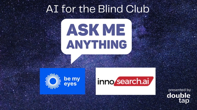Night sky background with stars.
A large speech bubble in the center with big, bold blue letters reading ‘Ask Me Anything'
Top of the image: 
Text reads AI for the Blind Club
Bottom left: 
A Be My Eyes logo (white circular rays on blue background with text: "be my eyes")
Bottom center-right: 
An innosearch.ai logo (text: "inno" in black, "search.ai" in white on a red background)
Bottom right corner (smaller letters): 
presented by double tap