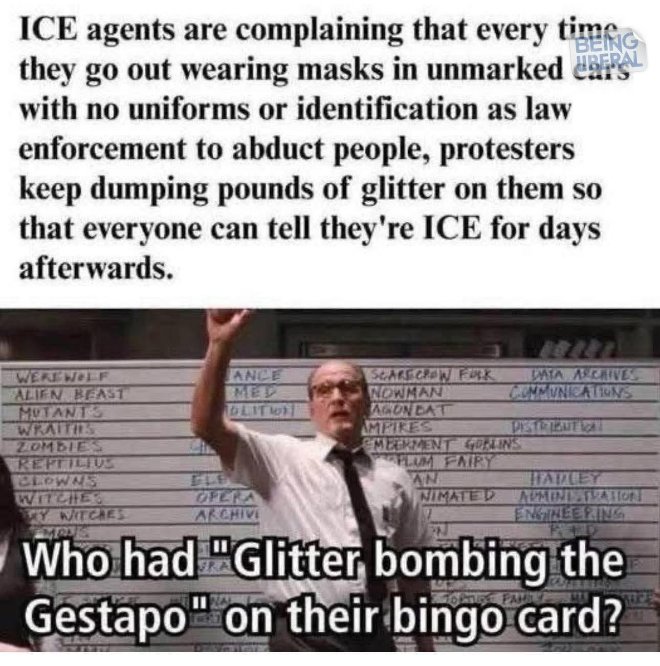 Meme with text at the top and a photo at the bottom. Top text: ICE agents are complaining that every time they go out wearing masks in unmarked cars with no uniforms of identification as law enforcement to abduct people, protesters keep dumping pounds of glitter on them so that everyone can tell they're ICE for days afterwards. Bottom photo: A man in a shirt and tie stands in front of a white board asking, "Who had "Glitter bombing the gestapo" on their bingo card?"