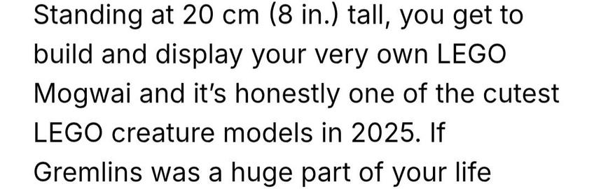 Bad grammar!

Standing at 20 cm (8 in.) tall, you get to
build and display your very own LEGO
Mogwai and it's honestly one of the