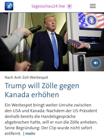 tagesschau24 live
-DE 1100 100
*7015
HASHINGTON
Nach Anti-Zoll-Werbespot
Trump will Zölle gegen Kanada erhöhen
Ein Werbespot bringt weiter Unruhe zwischen den USA und Kanada: Nachdem der US-Präsident deshalb bereits die Handelsgespräche abgebrochen hatte, will er nun die Zölle anheben.
Seine Begründung: Der Clip wurde nicht sofort entfernt. [mehr🖖
