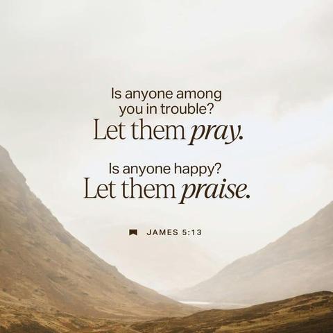 "Are any of you suffering hardships? You should pray. Are any of you happy? You should sing praises." - James 5:13 (NLT)