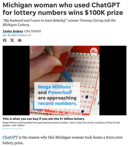 Screenshot of a stupid story from #USAToday

Headline: Michigan woman who used ChatGPT for lottery numbers wins $100K prize

1st sentence of article body: ChatGPT is the reason why this Michigan woman took home a $100,000 lottery prize.