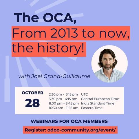 The OCA, From 2013 to now, the history! with Joël Grand-Guillaume
October 28
UTC: 2:30 pm - 3:15 pm
CET: 3:30 pm - 4:15 pm
CET: 8:00 pm - 8:45 pm
ET: 10:30 am - 11:15 am
Webinars for OCA members
Register: odoo-community.org/event/