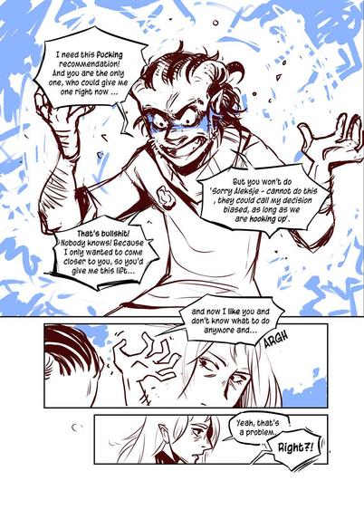 Sketched comicpage 4
Aleksje is throwing a tantrum, that he needs a recommendation from Velvér, and that he only got close to him to get this. But Velvér won't help him, because they are hooking uo and now he catched feelings - and everyhings suck.

 Velvér stays calm and acknowledges that this is a problem
