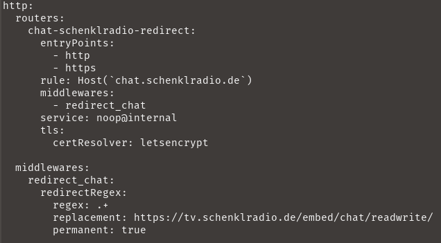 http:
  routers:
    chat-schenklradio-redirect:
      entryPoints:
        - http
        - https
      rule: Host(`chat.schenklradio.de`)
      middlewares:
        - redirect_chat
      service: noop@internal
      tls:
        certResolver: letsencrypt

  middlewares:
    redirect_chat:
      redirectRegex:
        regex: .+
        replacement: https://tv.schenklradio.de/embed/chat/readwrite/
        permanent: true
