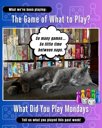 What we’ve been playing: The Game of What to Play? written above a photo of a Russian Blue cat sleeping in front of shelves of games with a thought bubble that reads “so many games… so little time between naps” and then What Did You Play Mondays written underneath with Tell us what you played this past week! and five colorful pawns and two white dice on a blue to purple ombré background with light dice and pawns shown