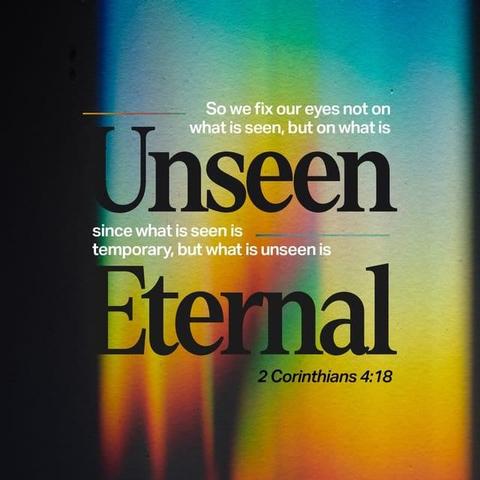 "So we fix our eyes not on what is seen, but on what is unseen, since what is seen is temporary, but what is unseen is eternal." - 2 Corinthians 4:18 (NIV)