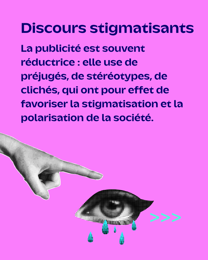 Il est écrit: Discours stigmatisants
La publicité est souven rédusctrice ! elle use de préjugés et de stéréotypes, de clichés, qui ont pour effet de favorifer la stigmatisation et la polarisation  de la société