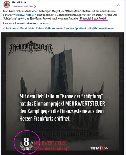 Screenshot von metal1.info: Metal1.info ••• Gestern um 08:56 • C Man kann nicht einfach jeden beliebigen Begriff vor "Black Metal" stellen und ein neues Genre schaffen? Mehrwertsteuer: Halt' mal meine Gehaltsabrechnung! Auf seinem Debüt "Krone Der Schöpfung" spielt das Ein-Mann-Projekt nach eigenen Angaben Financial Black Metal. Link zum Review in den Kommentaren! #blackmetal #DeathMetal #Metal #albumreview #review #plattenkritik #Mehrwertsteuer Mit dem Debütalbum "Krone der Schöpfung" hat das Einmannprojekt MEHRWERTSTEUER den Kampf gegen die Finanzsysteme aus dem Herzen Frankfurts eröffnet. 8 VE DER SCHOPFUNG V MEHRWERTSTEUER Cone der Schöpfung" metalLinfo