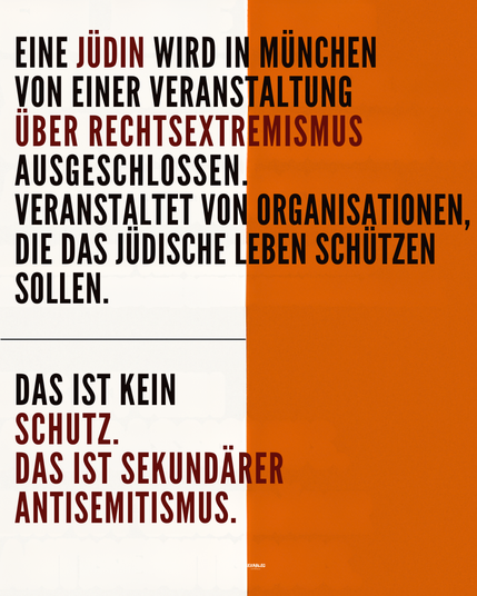 Grafik mit zweigeteiltem Hintergrund – links weiß, rechts orange. Schwarze und dunkelrote Großbuchstaben bilden eine klare, kontrastreiche Typografie. Der Text lautet:

"Eine Jüdin wird in München von einer Veranstaltung über Rechtsextremismus ausgeschlossen. Veranstaltet von Organisationen, die das jüdische Leben schützen sollen.

Das ist kein Schutz. Das ist sekundärer Antisemitismus."
