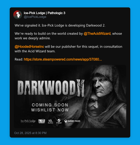 Ice-Pick Lodge | Pathologic 3 @IcePickLodge 

We've signaled it. Ice-Pick Lodge is developing Darkwood 2. 

We’re ready to build on the world created by @TheAcidWizard, whose work we deeply admire. 

@HoodedHorseInc will be our publisher for this sequel, in consultation with the Acid Wizard team. 

Read: https://store.steampowered.com/news/app/3708010/view/523105966512672264 

Oct 28, 2025 at 8:30 PM