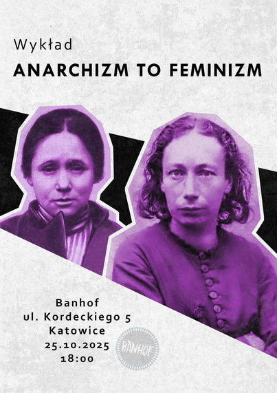 Treść plakatu:
Wykład ANARCHIZM TO FEMINIZM
(Olga Taratura i Louise Michel w fioletowym odcieniu na czarnym tle przecinające białe tło plakatu)
Banhof ul. Kordeckiego 5, Katowice 25.10.2025 18:00 (na jasnym tle lekko widoczny logo Banhof)