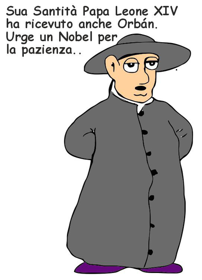 Vignetta disegnata con un personaggio stilizzato che indossa una tonaca lunga grigia, un cappello a tesa larga dello stesso colore e delle scarpe viola. Sembra un religioso. Sopra la figura, c’è del testo che dice:   "Sua Santità Papa Leone XIV ha ricevuto anche Orbán. Urge un Nobel per la pazienza."