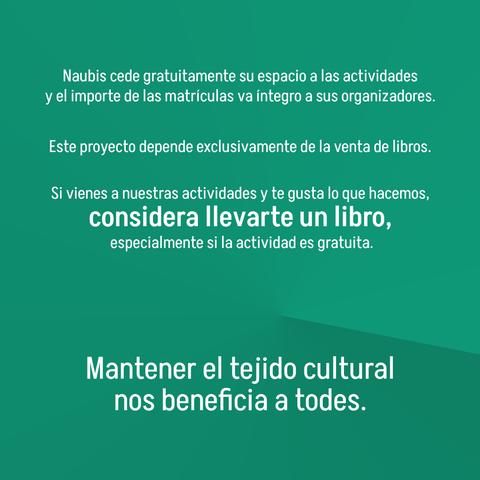 Imagen de fondo turquesa y letras blancas que recuerda que Naubis cede gratuitamente su espacio para la celebración de actividades. Naubis se sustenta solo por la venta de los libros, ya que las actividades que tienen precio es para sus organizadores. Si te gusta lo que hacemos y vienes a nuestras actividades, considera comprar un libro, especialmente si la actividad es gratuita. Mantener el tejido cultural nos beneficia a todes.