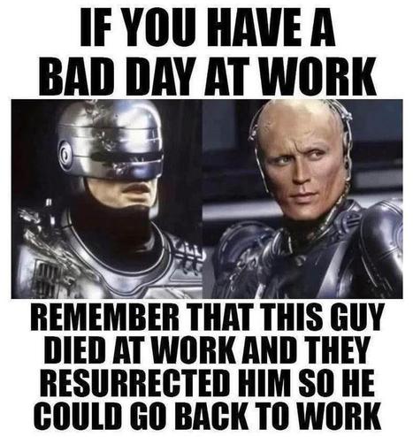 A RoboCop meme showing the character with and without his helmet.  The text states:


"If you have a bad day at work remember this guy died at work and they resurrected him so he could go back to work."