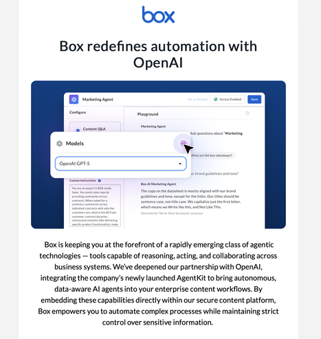 Screenshot of email sent to UC users of Box. It features its own screenshot of an interface with a pull-down menu of agents and it is set to OpenAI GPT 5. Text says "Box	
 
 
 
Box redefines automation with OpenAI
 
Box redefines automation with OpenAI
 
 Box is keeping you at the forefront of a rapidly emerging class of agentic technologies — tools capable of reasoning, acting, and collaborating across business systems. We’ve deepened our partnership with OpenAI, integrating the company’s newly launched AgentKit to bring autonomous, data-aware AI agents into your enterprise content workflows. By embedding these capabilities directly within our secure content platform, Box empowers you to automate complex processes while maintaining strict control over sensitive information."