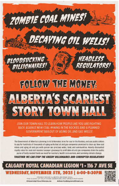 A Halloween-themed poster in orange, black, and white promotes an event titled “Alberta’s Scariest Story Town Hall.” Bold comic-style text and illustrations depict spooky figures such as zombies, skeletons, and a screaming face. The poster features slogans like “Zombie Coal Mines!,” “Decaying Oil Wells!,” “Bloodsucking Billionaires!,” and “Headless Regulators!” It invites people to a town hall about coal mining in the Rockies and bailouts for oil and gas wells. Event details: Calgary Royal Canadian Legion #1, 116 7 Ave SE, Wednesday, November 5th, 2025, 6:00–8:30 PM. Hosted by the Clean Up Your Mess campaign and Alberta Beyond Coal.