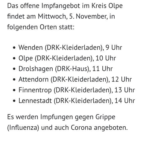 Text im Bild: "Das offene Impfangebot im Kreis Olpe findet am Mittwoch, 5. November, in folgenden Orten statt:

Wenden (DRK-Kleiderladen), 9 Uhr
Olpe (DRK-Kleiderladen), 10 Uhr
Drolshagen (DRK-Haus), 11 Uhr
Attendorn (DRK-Kleiderladen), 12 Uhr
Finnentrop (DRK-Kleiderladen), 13 Uhr
Lennestadt (DRK-Kleiderladen), 14 Uhr
Es werden Impfungen gegen Grippe (Influenza) und auch Corona angeboten."