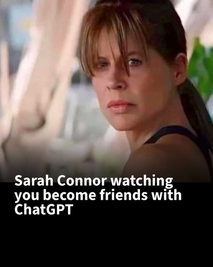 Sarah Connor watching
you become friends with
ChatGPT