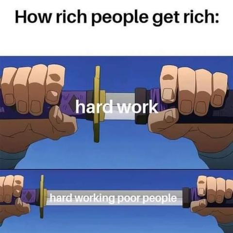 How rich people get rich:
[Drawing of two hands drawing a katana out of its holster. At first, it looks like it says "hard working", but as it's being pulled out more, it is revealed to say "hard working poor people"]