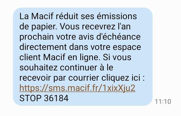 Sms envoyé par la macif 
"La macif reduit ses émissions de papier. Vous recevrez l'an prochain votre avis d'échéance directement dans votre esp1ce client macif en ligne. Si vous souhaitez continuer à le recevoir par courrier cliquez ici (un lien)"