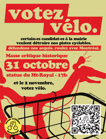 Affiche de la Masse Critique Montréal d'octobre 2025 intitulée Votez Vélo avec te texte suivant :

Certain-es candidat-es à la mairie veulent détruire nos pistes cyclables.

Défendons nos acquis. Roulez avec Montréal. 

Masse Critique historique – 31 octobre –
Satue du Mt-Royal – 17h

Et le 2 novembre, votez vélo.

Sous le texte, la silhouette rouge d'un guidon de vélo avec un panier noir accroché dessus. On peux aussi voir un klaxon de vélo faisant du bruit sur le guidon.

Toute l'affiche est sur un fond kaki.