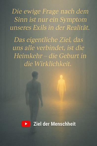 zitat:
Die ewige Frage nach dem Sinn ist nur ein Symptom unseres Exils in der Realität. Das eigentliche Ziel, das uns alle verbindet, ist die Heimkehr – die Geburt in die Wirklichkeit.