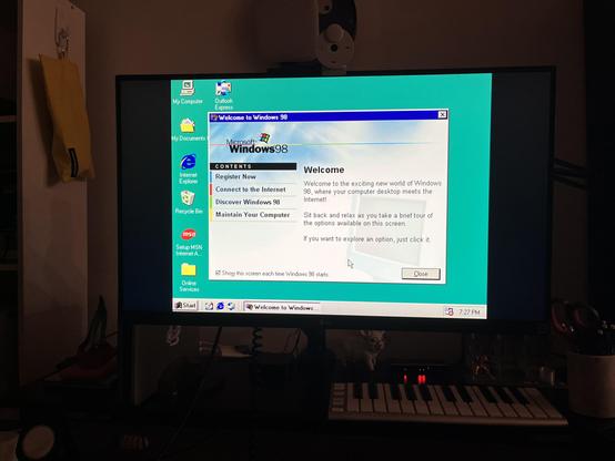 [Windows 98 welcome screen]

My Computer
My Documents
Internet
Explorer
Recycle Bin
msn
Setup MSN
Internet A...
Online
Services
Ed Start
Outlook
Express
# Welcome to Windows 98
Microsoft
Windows98
CONTENTS
Register Now
Connect to the Internet
Discover Windows 98
Maintain Your Computer
Welcome
Welcome to the exciting new world of Windows
98, where your computer desktop meets the
Internet!
Sit back and relax as you take a brief tour of
the options available on this screen.
If you want to explore an option, just click it.
Show this screen each time Windows 98 starts.
Close
# Welcome to Windows...
7:27 PM
OLG