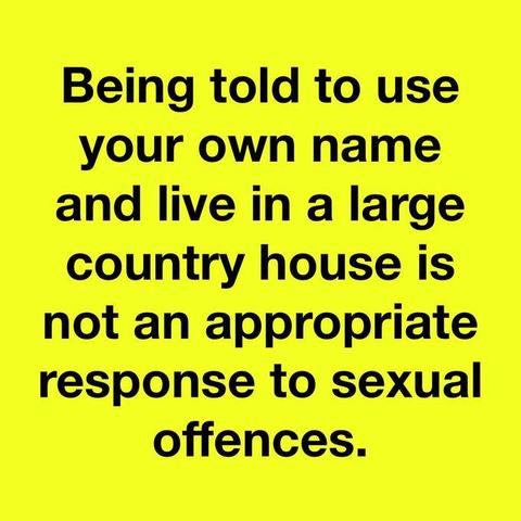 BEING TOLD TO USE YOUR OWN NAME AND LIVE IN A LARGE COUNTRY HOUSE IS NOT AN APPROPRIATE RESPONSE TO SEXUAL OFFENCES.