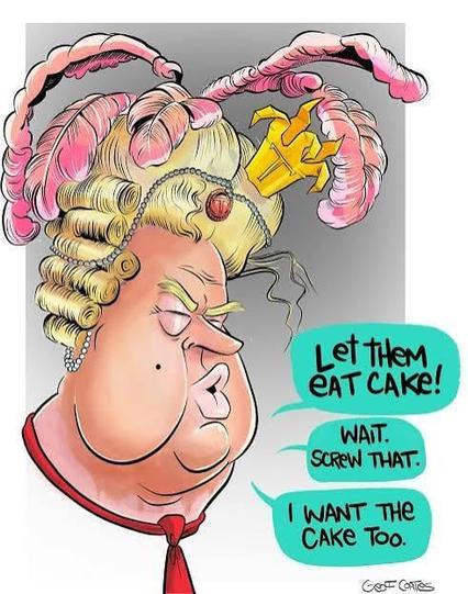 And Trump has Marie-Antoinette saying, let them meet cake then wait screw that I want the cake too