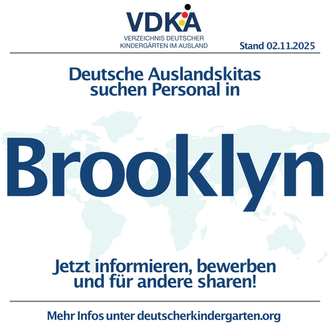 VERZEICHNIS DEUTSCHER
KINDERGARTEN IM AUSLAND Stand 02.11.2025
Deutsche Auslandskitas suchen Personal in Brooklyn. Jetzt informieren, bewerben und füir andere sharen!
Mehr Infos unter deutscherkindergarten.org