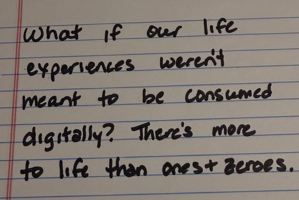 Handwritten note: "What if our life experiences weren't meant to be consumed digitally? There's more to life than ones and zeroes."