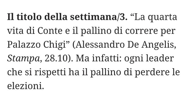 "La quarta vita di Conte e il pallino di correre per Palazzo Chigi" (Alessandro De Angelis, Stampa, 28.10).
Ma infatti: ogni leader che si rispetti ha il pallino di perdere le elezioni.