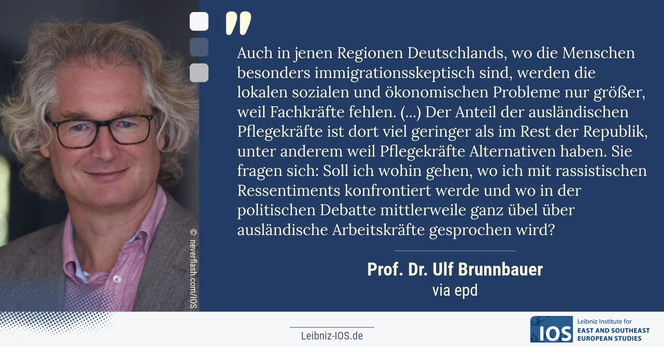 Das Banner zeigt ein Porträtfoto von Ulf Brunnbauer. Dazu ein Zitat aus dem epd-Interview: „Auch in jenen Regionen Deutschlands, wo die Menschen besonders immigrationsskeptisch sind, werden die lokalen sozialen und ökonomischen Probleme nur größer, weil Fachkräfte fehlen. (...) Der Anteil der ausländischen Pflegekräfte ist dort viel geringer als im Rest der Republik, unter anderem weil Pflegekräfte Alternativen haben. Sie fragen sich: Soll ich wohin gehen, wo ich mit rassistischen Ressentiments konfrontiert werde und wo in der politischen Debatte mittlerweile ganz übel über ausländische Arbeitskräfte gesprochen wird?“
