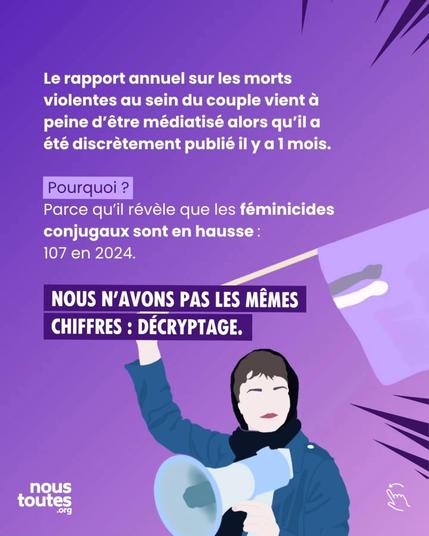 Des éclairs violet foncé sur les extrémités haut et bas à droite


Texte :  “Le rapport annuel sur les morts violentes au sein du couple vient à peine d’être médiatisé alors qu’il a été discrètement publié il y a 1 mois. Pourquoi ? Parce qu’il révèle que les féminicides conjugaux sont en hausse de 107 en 2024. Nous n’avons pas les mêmes chiffres, décryptage”. 


Illustration, en bas à droite : une personne aux cheveux foncés. Iel porte un sweat-shirt bleu foncé et un foulard noir qui recouvre également la tête. Une main tient un mégaphone, tandis que l’autre est levée en poing.