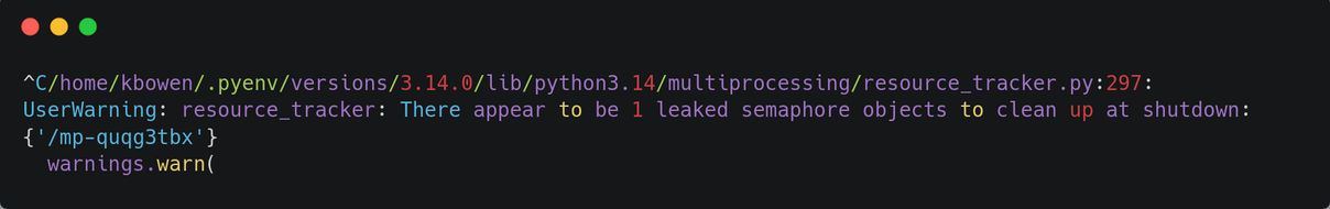 ^C/home/kbowen/.pyenv/versions/3.14.0/lib/python3.14/multiprocessing/resource_tracker.py:297: UserWarning: resource_tracker: There appear to be 1 leaked semaphore objects to clean up at shutdown: {'/mp-quqg3tbx'}
  warnings.warn(