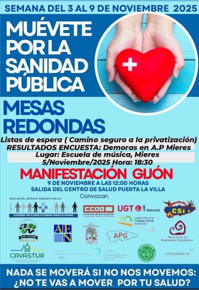 Semana del 3 al 9 de noviembre 2025

Muévete por la sanidad pública

Mesas redondas: listas de espera (camino seguro a la privatización) Resultados de encuesta: demoras en A.P. Mieres

Manifestación Gijón 9 de noviembre a las 12:00 horas salida del centro de salud puerta la villa

Nada se moverá si no nos movemos: ¿no te vas a mover por tu salud?