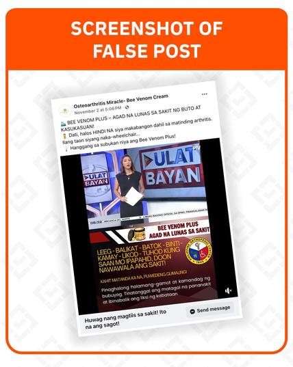 <p><strong>Claim:</strong> <em>Ulat Bayan</em>, a television news show by PTV, broadcast a segment promoting Bee Venom Plus as a cure for bone and joint pain.</p>



<h5 class="wp-block-heading" id="h-rating-false">Rating: FALSE</h5>



<p><strong>Why we fact-checked this:</strong> Several posts bearing the false claim have been circulating on Facebook, with the latest one garnering 102,000 views and 160 reactions. The page that is repeatedly spreading the claim, “Osteoarthritis Miracle &#8211; Bee Venom Cream,” has 1,100 followers.</p>



<p>The posts use a supposed news report with the <em>Ulat Bayan</em> logo in the background. A female anchor, who looks like PTV newscaster Diane Querrer, explains the unique formulation of the product, which is said to use bee venom and a mix of medicinal plants.</p>



<p>This supposedly makes the product effective in immediately curing pain, inflammation, and stiffness in the bones and joints. It is said to help the elderly and wheelchair-bound individuals feel younger.</p>



<p>The video also claims that Bee Venom Plus was approved by the Food and Drug Administration (FDA), and is now being used in clinics and hospitals in the Philippines and the United States.</p>



<figure class="wp-block-image size-large"><img alt="" class="wp-image-3106402" height="1024" src="https://www.rappler.com/tachyon/2025/11/fact-check-full-post-10.jpg?fit=1024%2C1024" width="817" /></figure>



<p><strong>The facts:</strong> AI detection tool <a href="http
