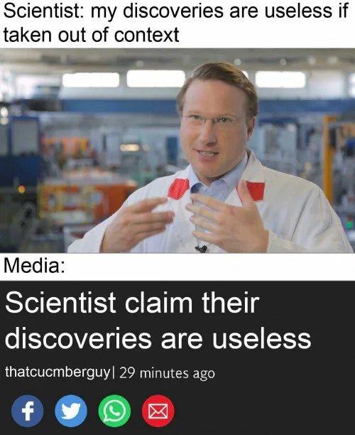 Scientist: my discoveries are useless if taken out of context Media: scientist claim their discoveries are useless