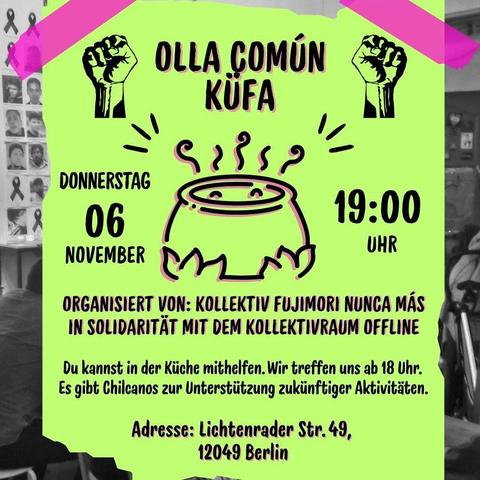 💥Announcement! Thursday, 06.11.2025💥
🍽 Olla Común Küfa 🥣
Thursday, 06.11.2025 | 7 p.m. | Lichtenrader Straße 49, 12049 Berlin
Arrival: U8 Boddinstraße | Bus 166, M43 Herrfurthstraße
📣 Call to action: https://asanb.noblogs.org/?p=13968 - @fujimorinuncamas.berlin
#b0611 #Küfa
We are meeting to cook together, share and organise collectively.
The event is held in solidarity with the Offline collective space and is organised by the Fujimori Nunca Más collective.
You can help out in the kitchen from 6 p.m. onwards.
Chilcanos will be available to support future activities.