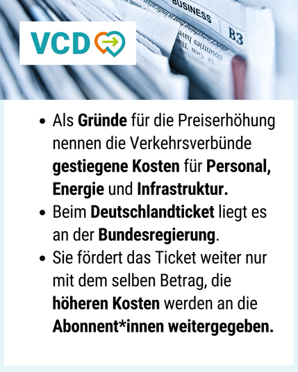 Grafik des VCD mit einem Hintergrund aus aufgeschlagenen Zeitungen. Darauf steht Text in Stichpunkten: Verkehrsverbünde begründen die Preiserhöhung im ÖPNV mit gestiegenen Kosten für Personal, Energie und Infrastruktur. Beim Deutschlandticket liegt die Verantwortung bei der Bundesregierung, die ihre Förderung nicht erhöht. Die höheren Kosten werden daher an die Abonnent*innen weitergegeben.