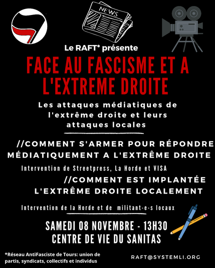 Visuel du RAFT. Sur fonds noir en majuscules rouges au début puis blanches : Face au fascisme et à l'extrême droite. Les attaques médiatiques de l'extrême droites et leurs attaques locales. Comment s'armer pour répondre médiatiquement à l'extrême droite Intervention de Streetpress, la Horde et Visa. Comment est implantée l'extrême droite localement. Intervention de la Horde et de militants locaux. Samedi 8 novembre 13h30 Centre de vie du Sanitas.