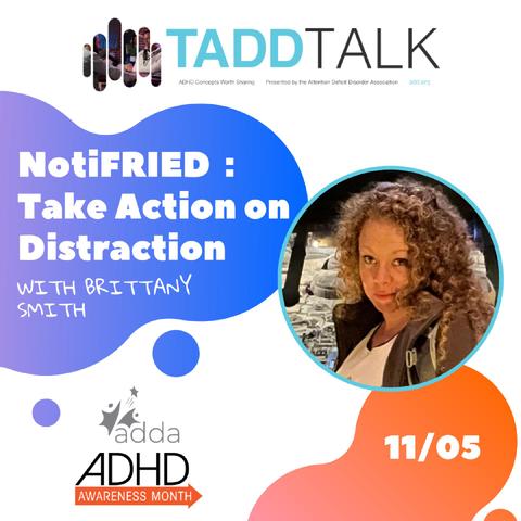 TADD TALK: NotiFRIED: Take Action on Distraction with Brittany Smith, hosted by ADDA. Available starting 11/05