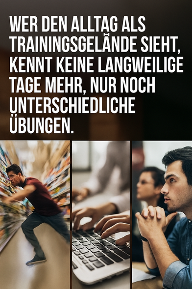 Zitat:
„Wer den Alltag als Trainingsgelände sieht, kennt keine langweiligen Tage mehr, nur noch unterschiedliche Übungen.“
