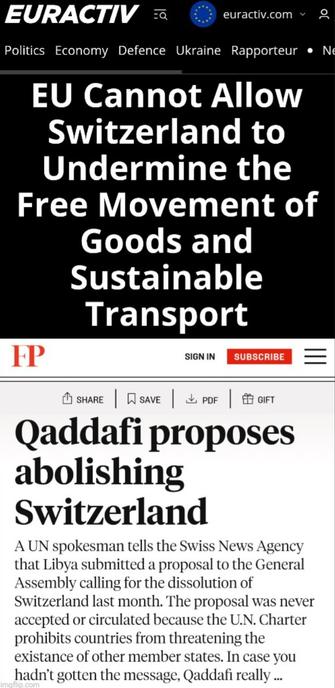 Above: screenshot of a headline from Euractiv. "EU Cannot Allow Switzerland to Undermine the Free Movement of Goods and Sustainable Transport"

Below: screenshot of a 2010 headline from Foreign Policy. "Qaddafi proposes abolishing Switzerland."