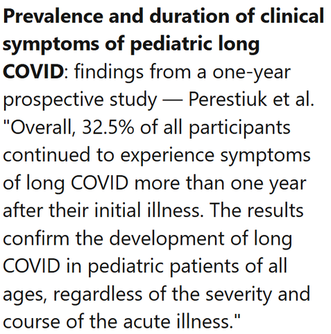 Prevalence and duration of clinical symptoms of pediatric long COVID: findings from a one-year prospective study — Perestiuk et al.
"Overall, 32.5% of all participants continued to experience symptoms of long COVID more than one year after their initial illness. The results conﬁrm the development of long COVID in pediatric patients of all ages, regardless of the severity and course of the acute illness."