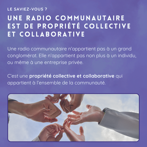 LE SAVIEZ-VOUS ?

UNE RADIO COMMUNAUTAIRE EST DE PROPRIÉTÉ COLLECTIVE ET COLLABORATIVE

Une radio communautaire n’appartient pas à un grand conglomérat.
Elle n’appartient pas non plus à un individu, ou même à une entreprise privée.
C’est une propriété collective et collaborative qui appartient à l’ensemble de la communauté.