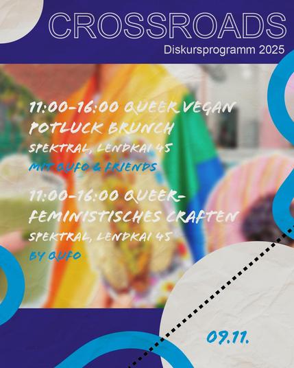 "Crossroads
Diskursprogramm 2025

11:00-16:00 Queer Vegan Potluck Brunch
Spektral, Lendkai 45
Mit QuFO & Friends

11:00-16:00 Queer-feministisches Craften
Spektral, Lendkai 45
By QuFO

09.11."